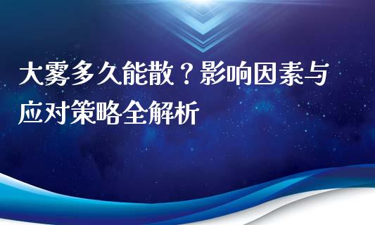 大雾多久能散?影响因素与应对策略全解析_期货开户保证金_第1张_期货开户保证金_期货交易软件_股指期货交易时间_期货交易策略 大雾多久能散?影响因素与应对策略全解析_https://m.letulww.com_期货开户保证金_第1张