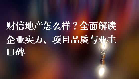 财信地产怎么样？全面解读企业实力、项目品质与业主口碑_https://m.letulww.com_期货交易策略_第1张