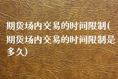 期货场内交易的时间限制(期货场内交易的时间限制是多久)_https://m.letulww.com_期货交易软件_第1张