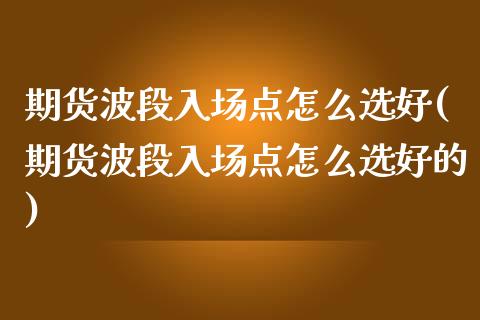 期货波段入场点怎么选好(期货波段入场点怎么选好的)_https://m.letulww.com_期货交易软件_第1张