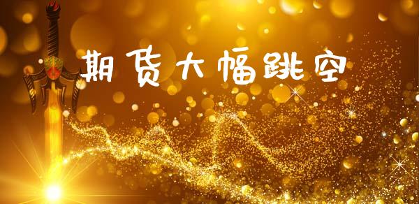 期货大幅跳空_https://m.letulww.com_股指期货交易时间_第1张