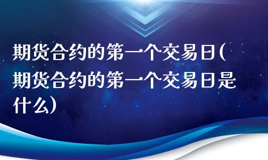 期货合约的第一个交易日(期货合约的第一个交易日是什么)_https://m.letulww.com_期货开户保证金_第1张