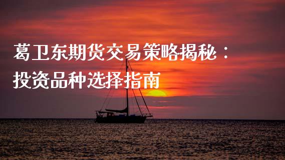 葛卫东期货交易策略揭秘：投资品种选择指南_https://m.letulww.com_期货交易策略_第1张
