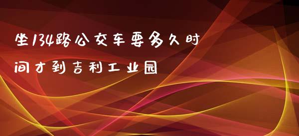 坐134路公交车要多久时间才到吉利工业园_https://m.letulww.com_期货交易策略_第1张
