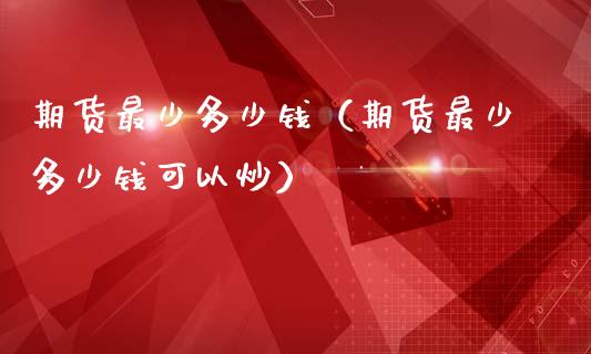 期货最少多少钱（期货最少多少钱可以炒）_https://m.letulww.com_期货交易策略_第1张