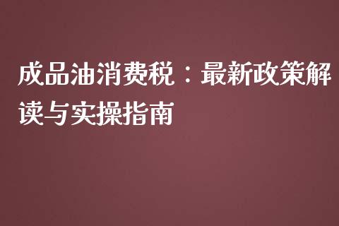 成品油消费税：最新政策解读与实操指南_https://m.letulww.com_期货开户保证金_第1张
