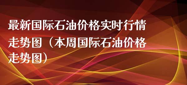 最新国际石油价格实时行情走势图(本周国际石油价格走势图)_期货开户保证金_第1张_期货开户保证金_期货交易软件_股指期货交易时间_期货交易策略 最新国际石油价格实时行情走势图(本周国际石油价格走势图)_https://m.letulww.com_期货开户保证金_第1张