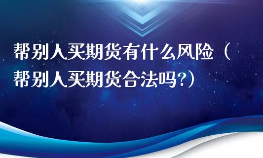 帮别人买期货有什么风险(帮别人买期货合法吗?)_期货开户保证金_第1张_期货开户保证金_期货交易软件_股指期货交易时间_期货交易策略 帮别人买期货有什么风险(帮别人买期货合法吗?)_https://m.letulww.com_期货开户保证金_第1张