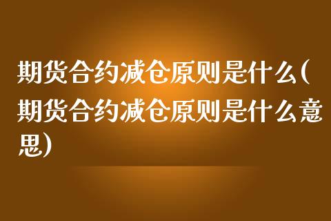 期货合约减仓原则是什么(期货合约减仓原则是什么意思)_https://m.letulww.com_期货交易策略_第1张