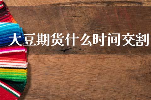 大豆期货什么时间交割_https://m.letulww.com_期货交易软件_第1张
