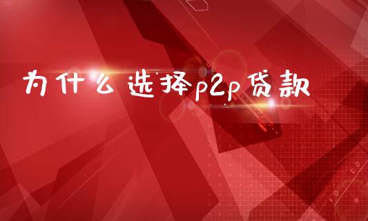 为什么选择p2p贷款_https://m.letulww.com_期货交易策略_第1张