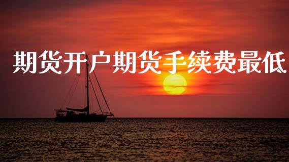 期货开户期货手续费最低_https://m.letulww.com_股指期货交易时间_第1张