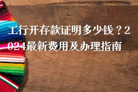 工行开存款证明多少钱？2024最新费用及办理指南_https://m.letulww.com_期货开户保证金_第1张