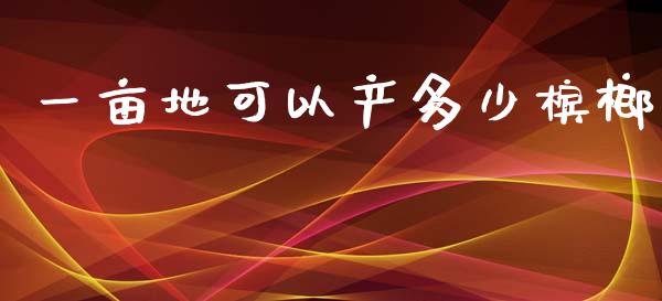 一亩地可以产多少槟榔_https://m.letulww.com_期货交易软件_第1张