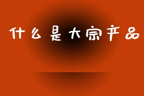 什么是大宗产品_https://m.letulww.com_期货交易软件_第1张