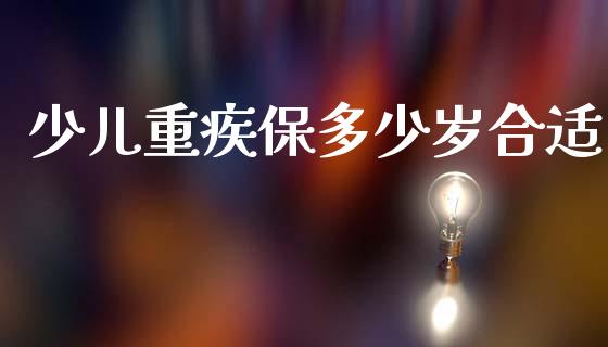 少儿重疾保多少岁合适_https://m.letulww.com_期货开户保证金_第1张