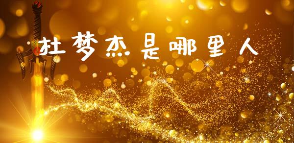 杜梦杰是哪里人_https://m.letulww.com_期货交易策略_第1张