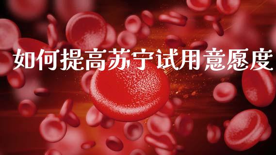 如何提高苏宁试用意愿度_https://m.letulww.com_期货开户保证金_第1张