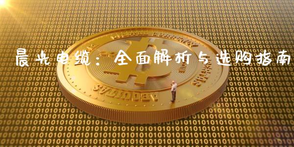 晨光电缆：全面解析与选购指南_https://m.letulww.com_期货交易策略_第1张