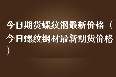 今日期货螺纹钢最新价格（今日螺纹钢材最新期货价格）_https://m.letulww.com_股指期货交易时间_第1张
