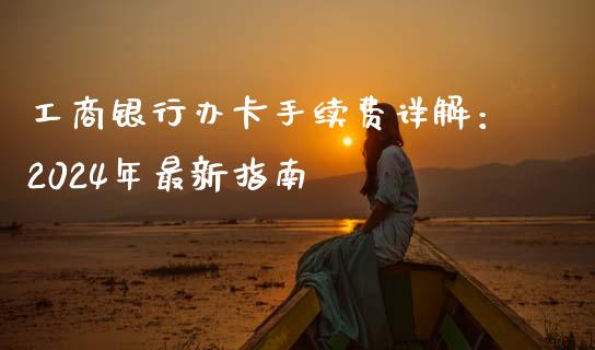 工商银行办卡手续费详解：2024年最新指南_https://m.letulww.com_股指期货交易时间_第1张