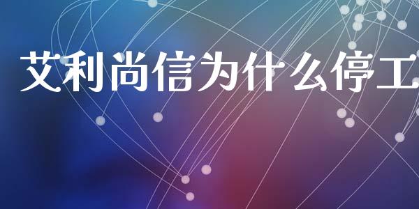 艾利尚信为什么停工_https://m.letulww.com_期货交易策略_第1张