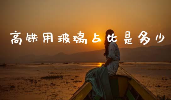 高铁用玻璃占比是多少_https://m.letulww.com_期货开户保证金_第1张