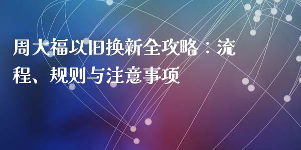周大福以旧换新全攻略:流程、规则与注意事项_股指期货交易时间_第1张_期货开户保证金_期货交易软件_股指期货交易时间_期货交易策略 周大福以旧换新全攻略:流程、规则与注意事项_https://m.letulww.com_股指期货交易时间_第1张