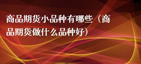 商品期货小品种有哪些(商品期货做什么品种好)_期货交易策略_第1张_期货开户保证金_期货交易软件_股指期货交易时间_期货交易策略 商品期货小品种有哪些(商品期货做什么品种好)_https://m.letulww.com_期货交易策略_第1张