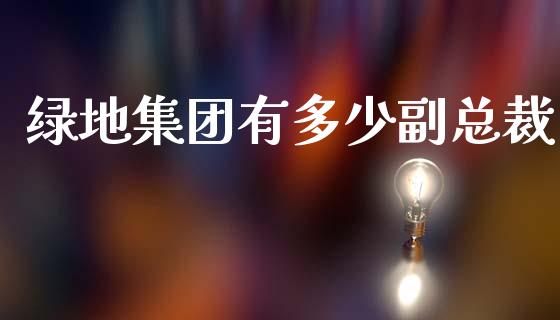绿地集团有多少副总裁_https://m.letulww.com_期货交易策略_第1张