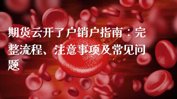 期货云开了户销户指南：完整流程、注意事项及常见问题_https://m.letulww.com_期货开户保证金_第1张