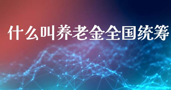 什么叫养老金全国统筹_https://m.letulww.com_期货开户保证金_第1张