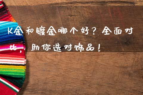 K金和镀金哪个好?全面对比,助你选对饰品!_股指期货交易时间_第1张_期货开户保证金_期货交易软件_股指期货交易时间_期货交易策略 K金和镀金哪个好?全面对比,助你选对饰品!_https://m.letulww.com_股指期货交易时间_第1张