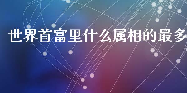 世界首富里什么属相的最多_https://m.letulww.com_股指期货交易时间_第1张