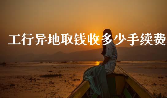 工行异地取钱收多少手续费_https://m.letulww.com_期货开户保证金_第1张