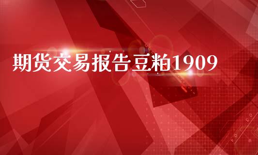 期货交易报告豆粕1909_https://m.letulww.com_股指期货交易时间_第1张