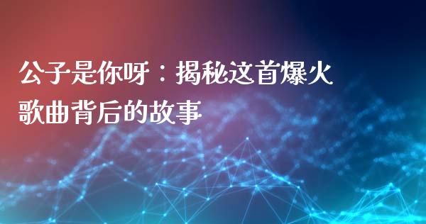 公子是你呀：揭秘这首爆火歌曲背后的故事_https://m.letulww.com_期货开户保证金_第1张