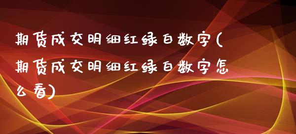 期货成交明细红绿白数字(期货成交明细红绿白数字怎么看)_https://m.letulww.com_期货开户保证金_第1张