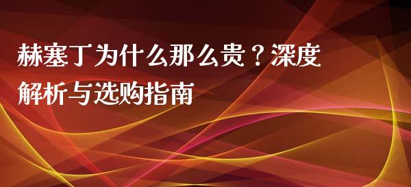 赫塞丁为什么那么贵？深度解析与选购指南_https://m.letulww.com_期货开户保证金_第1张