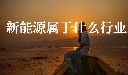 新能源属于什么行业_https://m.letulww.com_股指期货交易时间_第1张