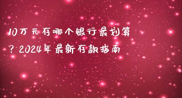 10万元存哪个银行最划算？2024年最新存款指南_https://m.letulww.com_期货开户保证金_第1张