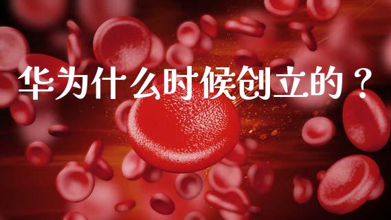 华为什么时候创立的？_https://m.letulww.com_股指期货交易时间_第1张