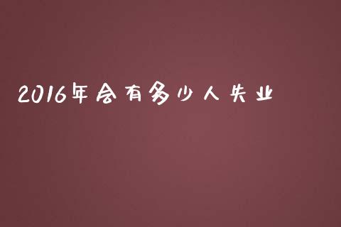 2016年会有多少人失业_https://m.letulww.com_股指期货交易时间_第1张