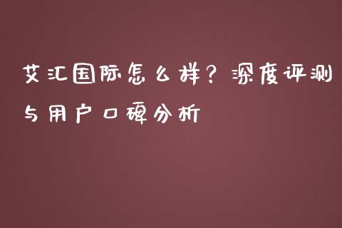 艾汇国际怎么样？深度评测与用户口碑分析_https://m.letulww.com_期货交易策略_第1张
