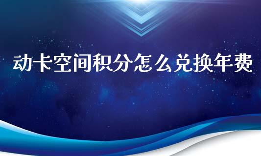 动卡空间积分怎么兑换年费_https://m.letulww.com_股指期货交易时间_第1张