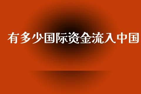 有多少国际资金流入中国_https://m.letulww.com_期货开户保证金_第1张