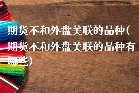 期货不和外盘关联的品种(期货不和外盘关联的品种有哪些)_https://m.letulww.com_期货交易策略_第1张
