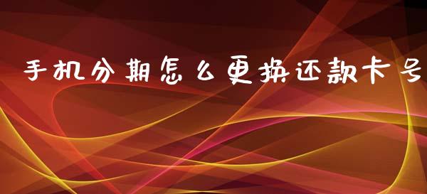 手机分期怎么更换还款卡号_https://m.letulww.com_期货交易软件_第1张