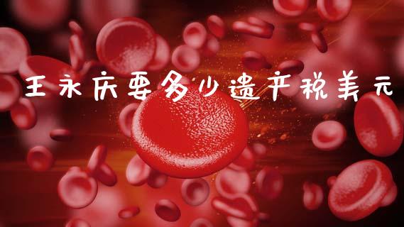 王永庆要多少遗产税美元_https://m.letulww.com_期货交易策略_第1张