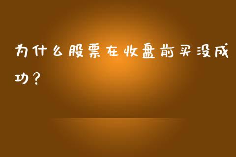 为什么股票在收盘前买没成功？_https://m.letulww.com_期货开户保证金_第1张